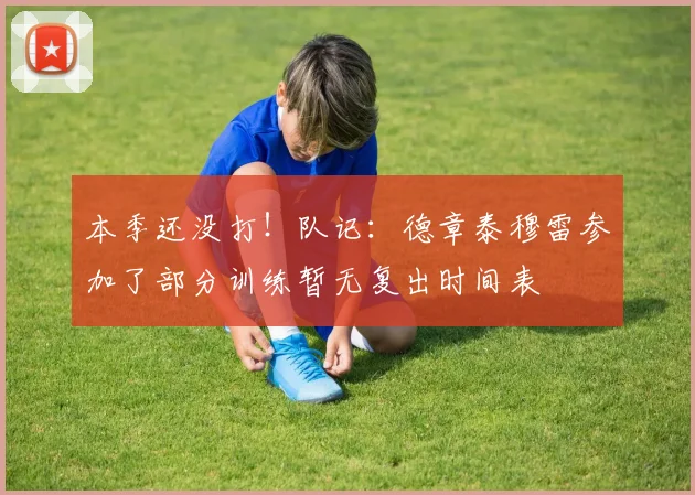 本季还没打！队记：德章泰穆雷参加了部分训练暂无复出时间表