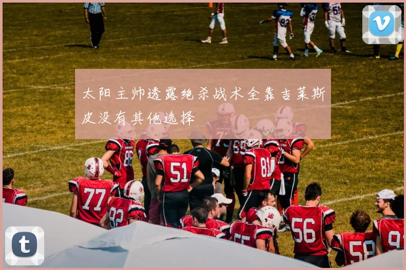 太阳主帅透露绝杀战术全靠吉莱斯皮没有其他选择