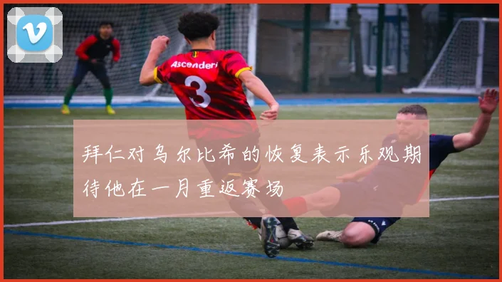 拜仁对乌尔比希的恢复表示乐观期待他在一月重返赛场