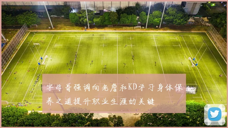 字母哥强调向老詹和KD学习身体保养之道提升职业生涯的关键