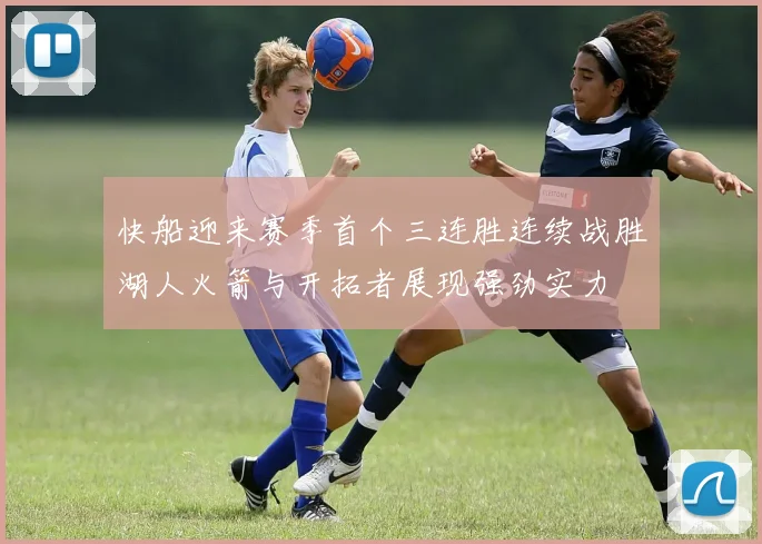 快船迎来赛季首个三连胜连续战胜湖人火箭与开拓者展现强劲实力