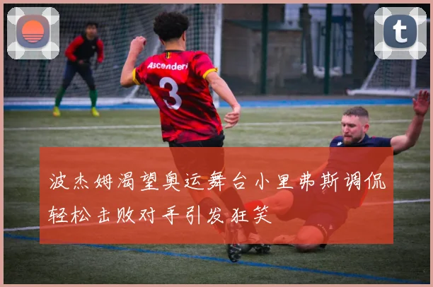 波杰姆渴望奥运舞台小里弗斯调侃轻松击败对手引发狂笑