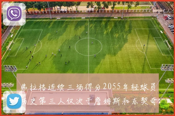 弗拉格连续三场得分2055年轻球员历史第三人仅次于詹姆斯和东契奇