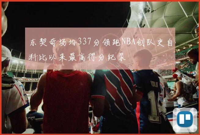 东契奇场均337分领跑NBA创队史自科比以来最高得分纪录