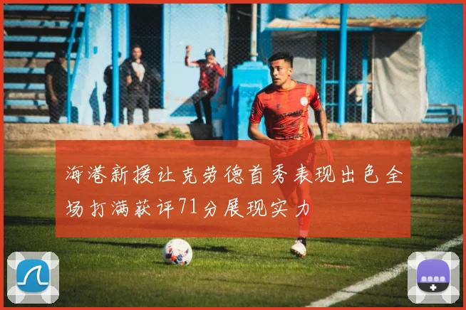 海港新援让克劳德首秀表现出色全场打满获评71分展现实力