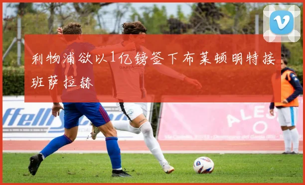 利物浦欲以1亿镑签下布莱顿明特接班萨拉赫