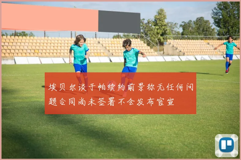埃贝尔谈于帕续约前景称无任何问题合同尚未签署不会发布官宣