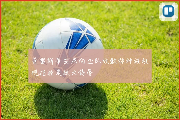 普雷斯蒂安尼向全队致歉称种族歧视指控是极大侮辱