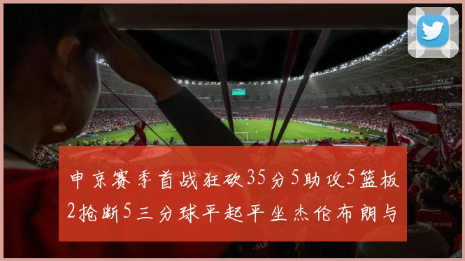 申京赛季首战狂砍35分5助攻5篮板2抢断5三分球平起平坐杰伦布朗与库里