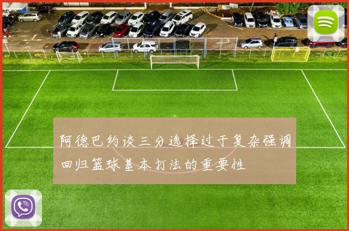 阿德巴约谈三分选择过于复杂强调回归篮球基本打法的重要性