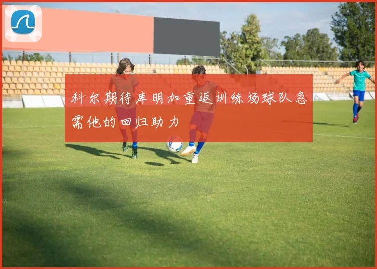 科尔期待库明加重返训练场球队急需他的回归助力