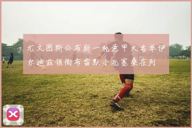 尤文图斯公布新一轮意甲大名单伊尔迪兹领衔布雷默小孔塞桑在列