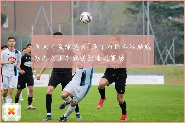 国米主场球迷为J马丁内斯加油助威助其走出车祸阴影重返赛场