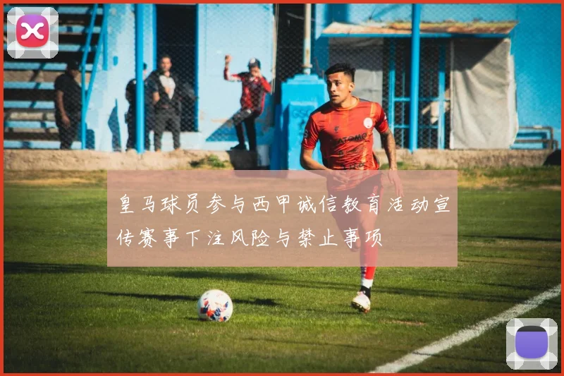 皇马球员参与西甲诚信教育活动宣传赛事下注风险与禁止事项