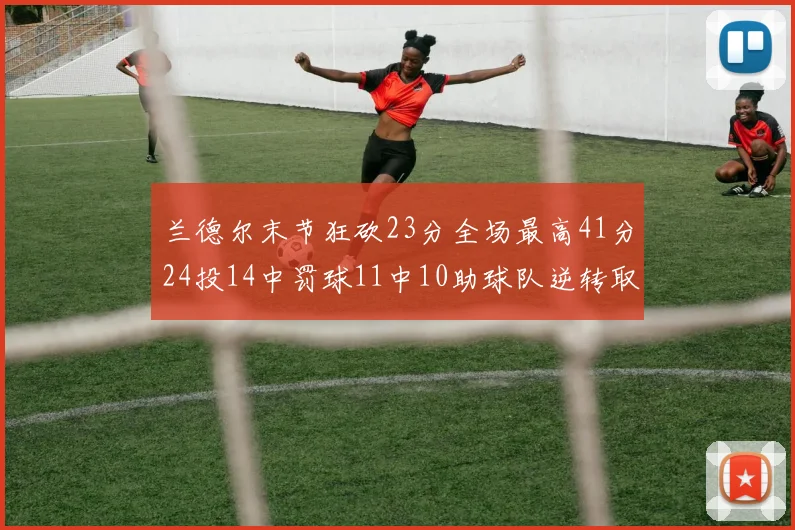 兰德尔末节狂砍23分全场最高41分24投14中罚球11中10助球队逆转取胜