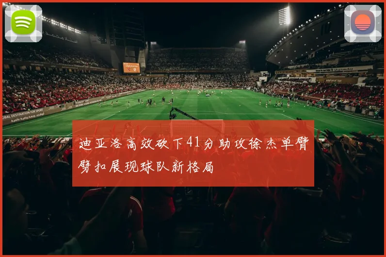 迪亚洛高效砍下41分助攻徐杰单臂劈扣展现球队新格局