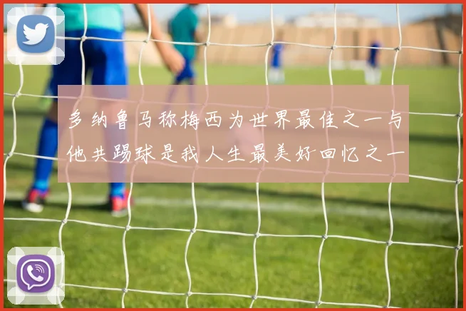 多纳鲁马称梅西为世界最佳之一与他共踢球是我人生最美好回忆之一