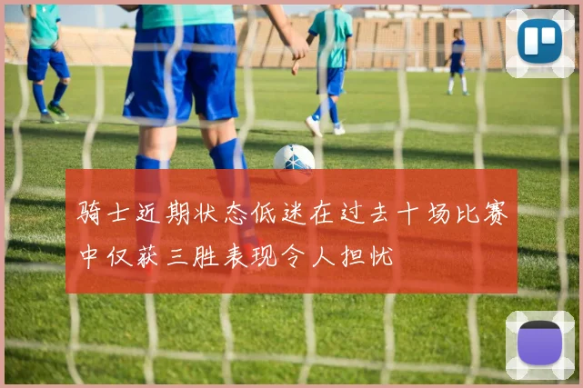 骑士近期状态低迷在过去十场比赛中仅获三胜表现令人担忧