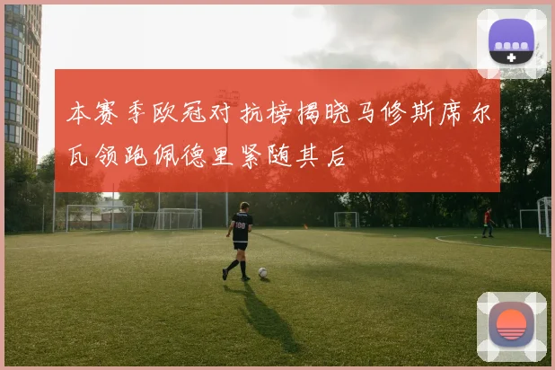 本赛季欧冠对抗榜揭晓马修斯席尔瓦领跑佩德里紧随其后