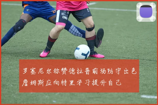 罗塞尼尔称赞德拉普前场防守出色詹姆斯应向特里学习提升自己