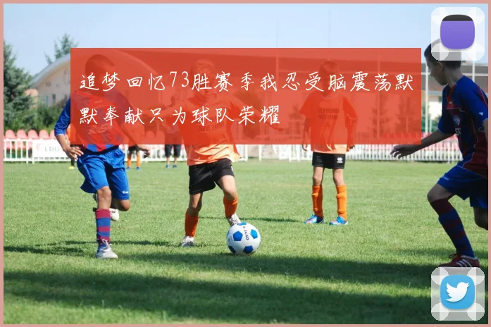 追梦回忆73胜赛季我忍受脑震荡默默奉献只为球队荣耀