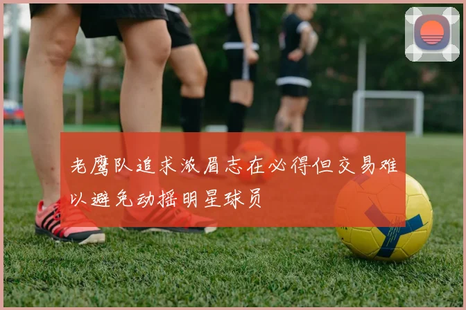 老鹰队追求浓眉志在必得但交易难以避免动摇明星球员