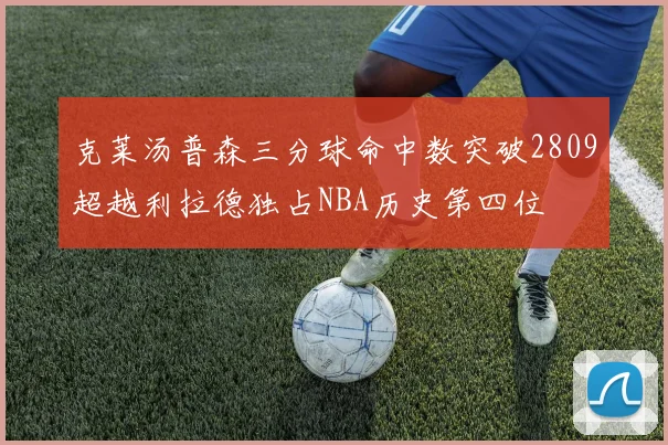 克莱汤普森三分球命中数突破2809超越利拉德独占NBA历史第四位