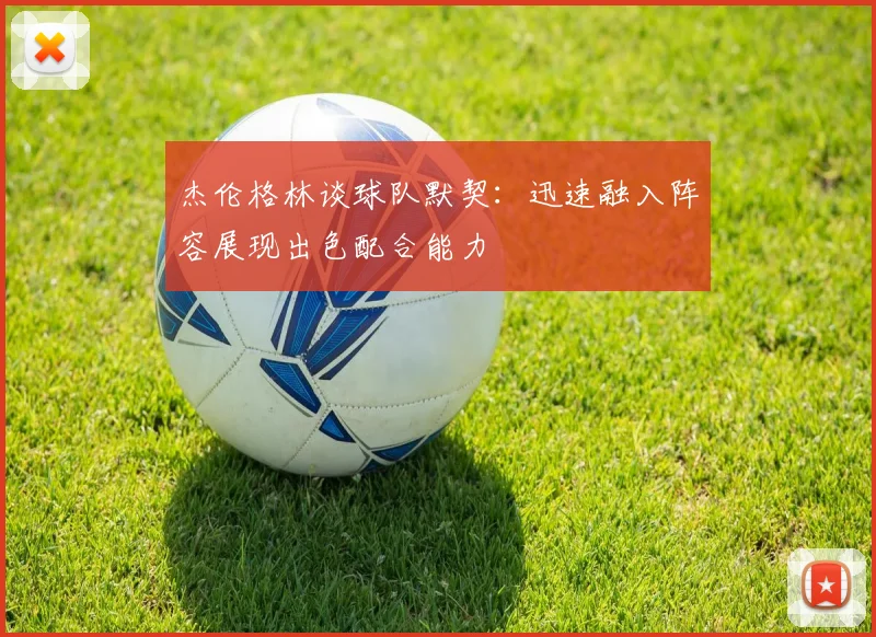 杰伦格林谈球队默契：迅速融入阵容展现出色配合能力