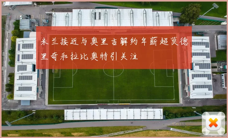米兰接近与奥里吉解约年薪超莫德里奇和拉比奥特引关注