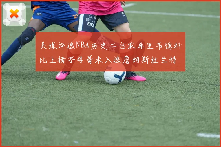 美媒评选NBA历史二当家库里韦德科比上榜字母哥未入选詹姆斯杜兰特共创辉煌