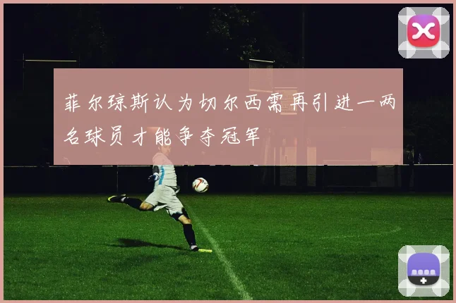 菲尔琼斯认为切尔西需再引进一两名球员才能争夺冠军