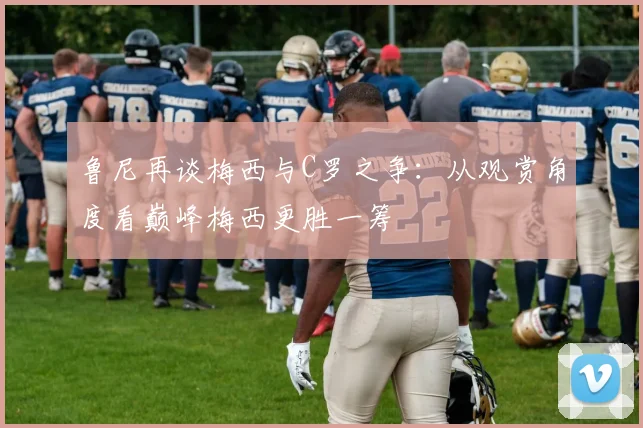 鲁尼再谈梅西与C罗之争：从观赏角度看巅峰梅西更胜一筹