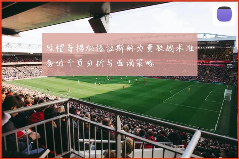 绿帽哥揭秘格拉斯纳为曼联战术准备的千页分析与面试策略