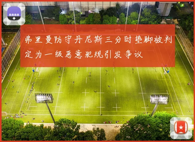 弗里曼防守丹尼斯三分时垫脚被判定为一级恶意犯规引发争议