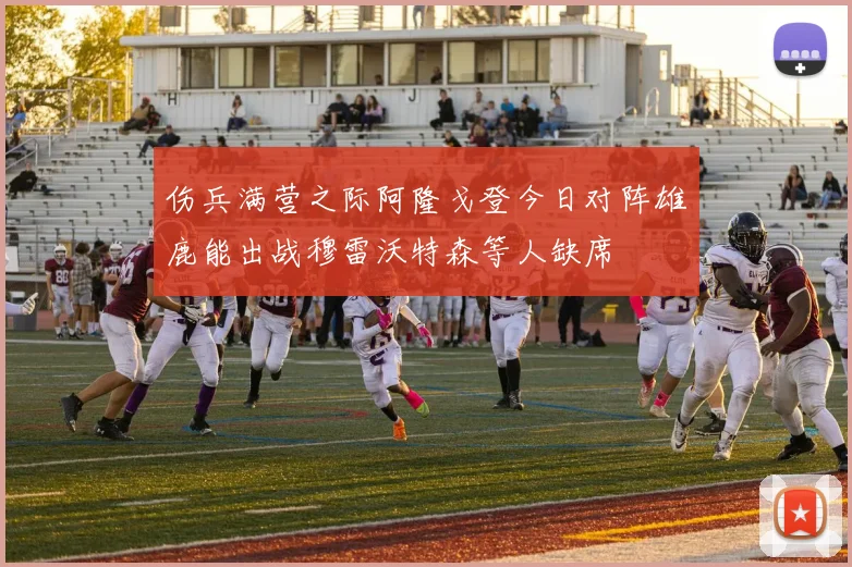 伤兵满营之际阿隆戈登今日对阵雄鹿能出战穆雷沃特森等人缺席