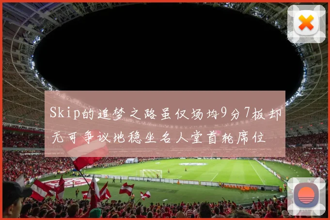 Skip的追梦之路虽仅场均9分7板却无可争议地稳坐名人堂首轮席位