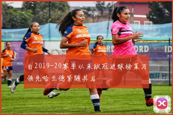 自2019-20赛季以来欧冠进球榜莱万领先哈兰德紧随其后